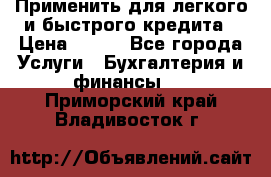 Применить для легкого и быстрого кредита › Цена ­ 123 - Все города Услуги » Бухгалтерия и финансы   . Приморский край,Владивосток г.